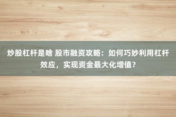 炒股杠杆是啥 股市融资攻略：如何巧妙利用杠杆效应，实现资金最大化增值？