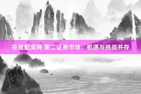 在线配资网 第二证券市场：机遇与挑战并存
