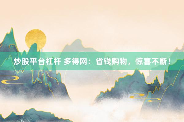 炒股平台杠杆 多得网：省钱购物，惊喜不断！