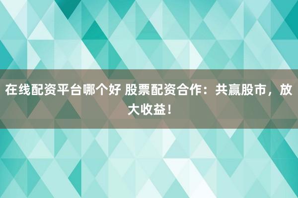 在线配资平台哪个好 股票配资合作：共赢股市，放大收益！