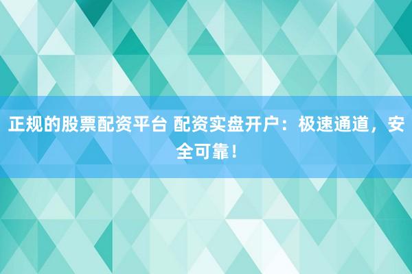 正规的股票配资平台 配资实盘开户：极速通道，安全可靠！