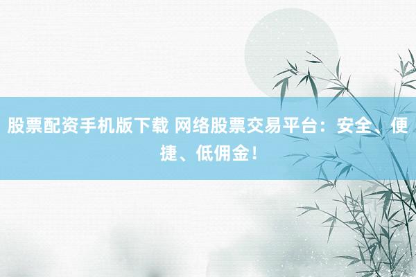 股票配资手机版下载 网络股票交易平台：安全、便捷、低佣金！