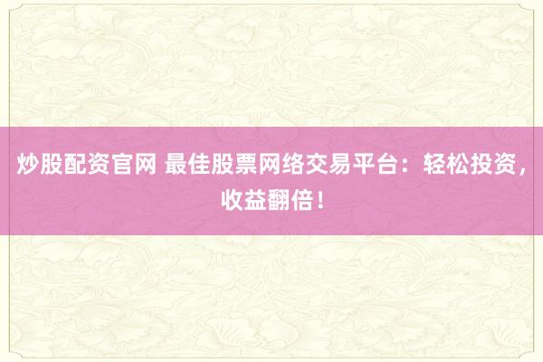 炒股配资官网 最佳股票网络交易平台：轻松投资，收益翻倍！