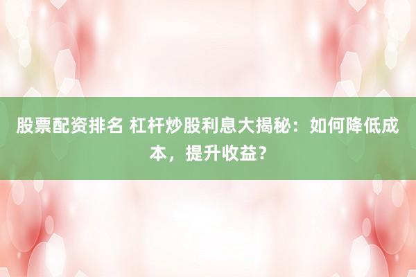股票配资排名 杠杆炒股利息大揭秘：如何降低成本，提升收益？