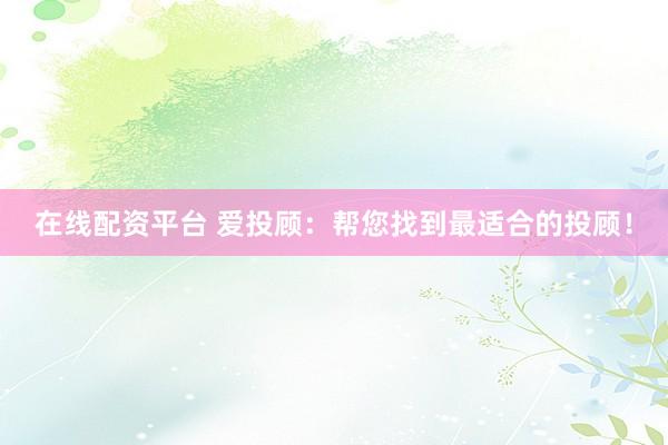 在线配资平台 爱投顾：帮您找到最适合的投顾！