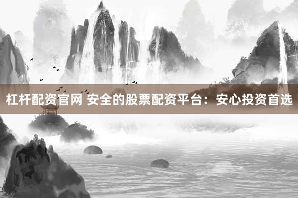 杠杆配资官网 安全的股票配资平台：安心投资首选