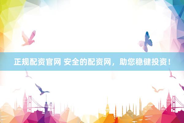 正规配资官网 安全的配资网，助您稳健投资！
