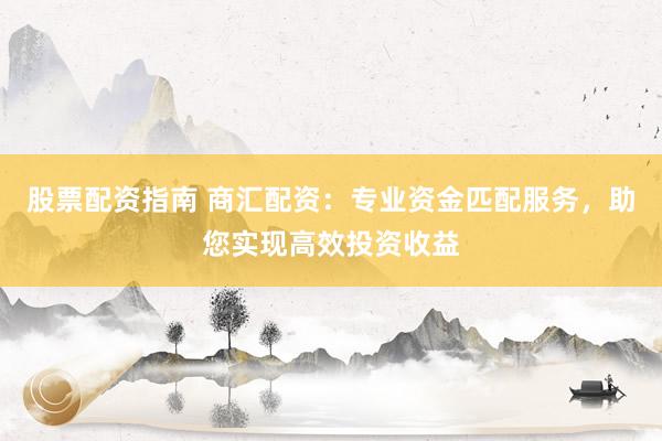 股票配资指南 商汇配资：专业资金匹配服务，助您实现高效投资收益