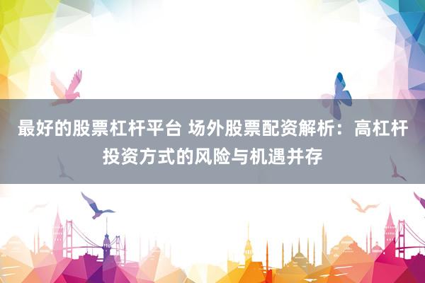 最好的股票杠杆平台 场外股票配资解析：高杠杆投资方式的风险与机遇并存