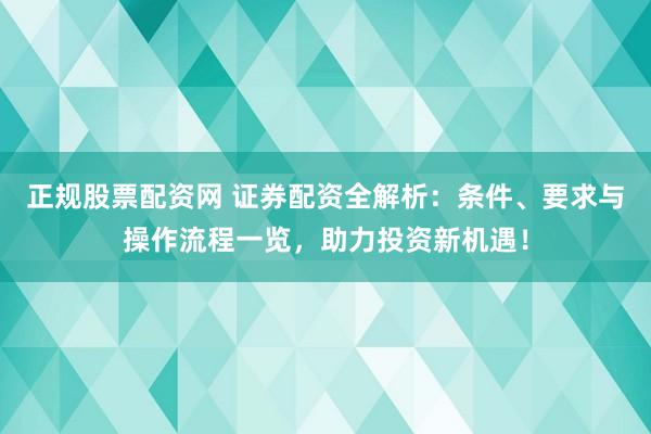 正规股票配资网 证券配资全解析：条件、要求与操作流程一览，助力投资新机遇！