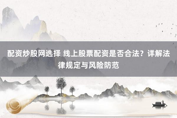 配资炒股网选择 线上股票配资是否合法？详解法律规定与风险防范