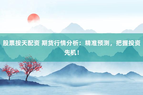股票按天配资 期货行情分析：精准预测，把握投资先机！