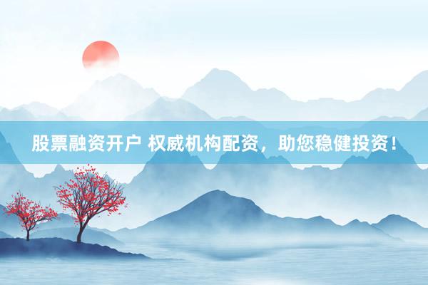 股票融资开户 权威机构配资，助您稳健投资！