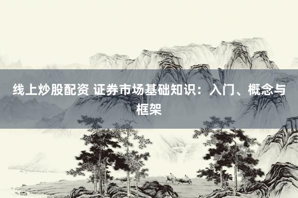 线上炒股配资 证券市场基础知识：入门、概念与框架
