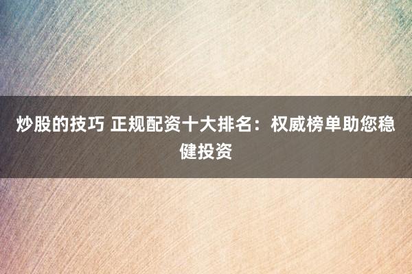 炒股的技巧 正规配资十大排名：权威榜单助您稳健投资
