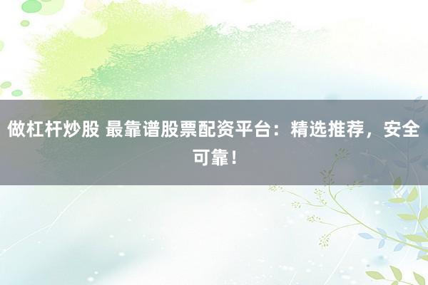做杠杆炒股 最靠谱股票配资平台：精选推荐，安全可靠！