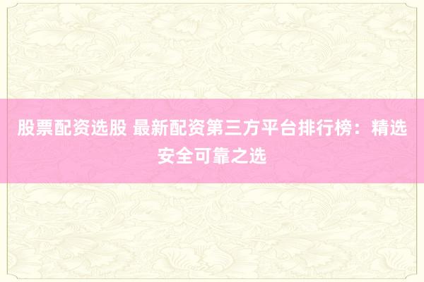 股票配资选股 最新配资第三方平台排行榜：精选安全可靠之选