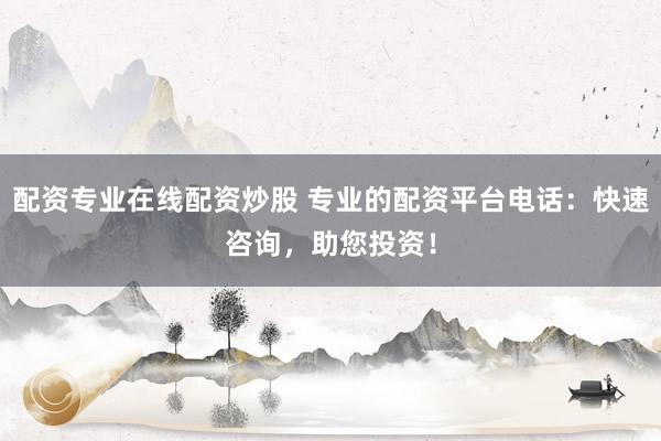 配资专业在线配资炒股 专业的配资平台电话：快速咨询，助您投资！