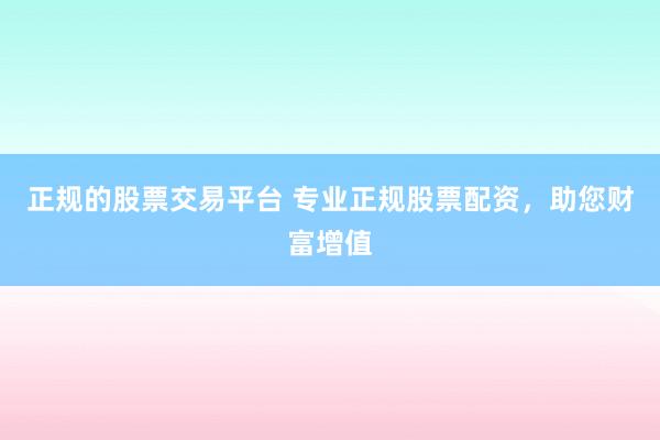 正规的股票交易平台 专业正规股票配资,助您财富增值