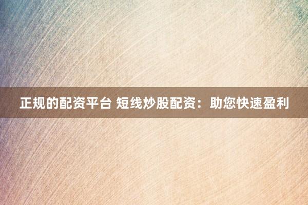 正规的配资平台 短线炒股配资：助您快速盈利