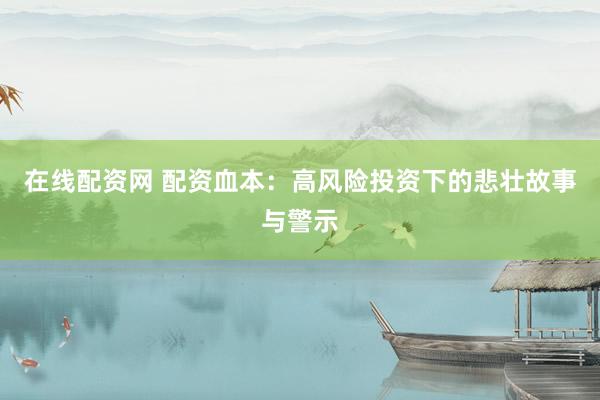 在线配资网 配资血本：高风险投资下的悲壮故事与警示
