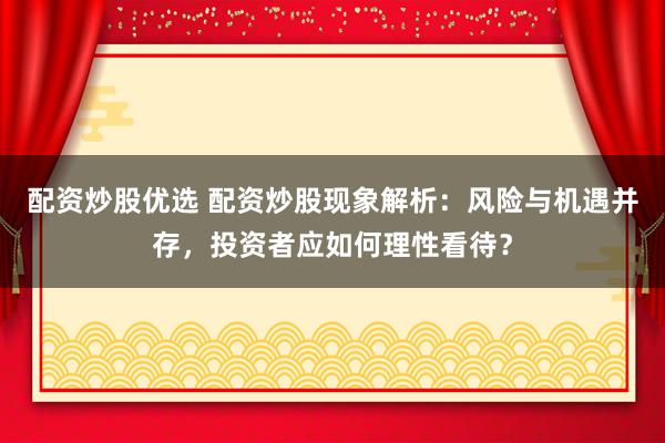 配资炒股优选 配资炒股现象解析：风险与机遇并存，投资者应如何理性看待？