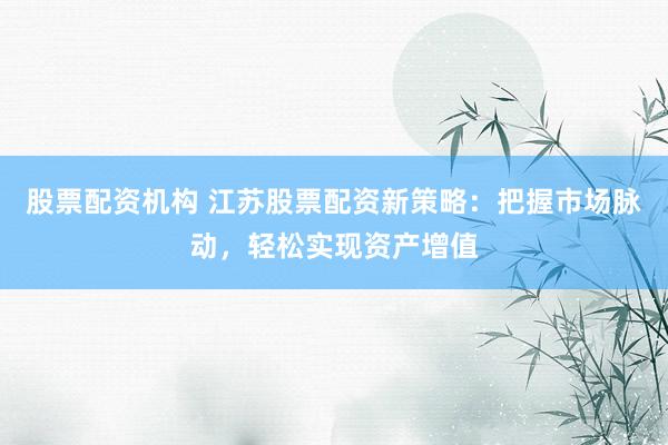 股票配资机构 江苏股票配资新策略：把握市场脉动，轻松实现资产增值