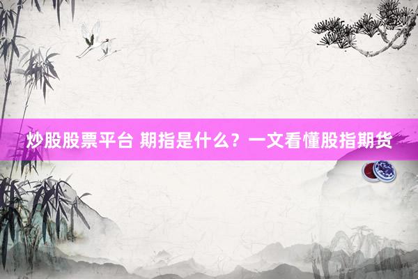 炒股股票平台 期指是什么？一文看懂股指期货