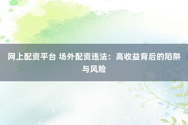 网上配资平台 场外配资违法：高收益背后的陷阱与风险