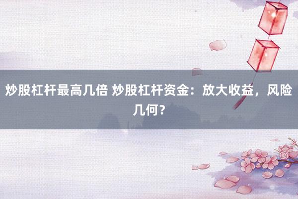 炒股杠杆最高几倍 炒股杠杆资金:放大收益,风险几何?