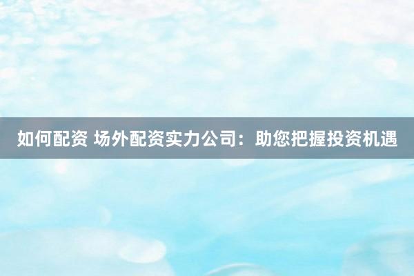 如何配资 场外配资实力公司：助您把握投资机遇