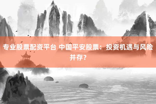专业股票配资平台 中国平安股票：投资机遇与风险并存？