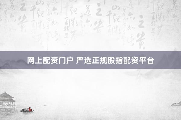 网上配资门户 严选正规股指配资平台