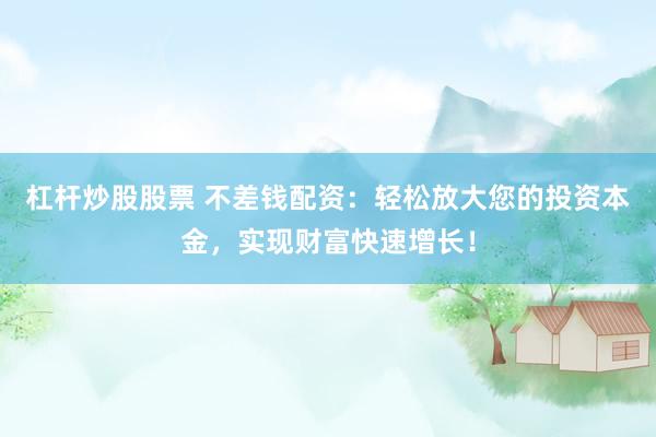 杠杆炒股股票 不差钱配资:轻松放大您的投资本金,实现财富快速增长!