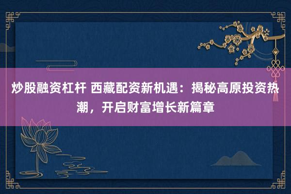 炒股融资杠杆 西藏配资新机遇：揭秘高原投资热潮，开启财富增长新篇章