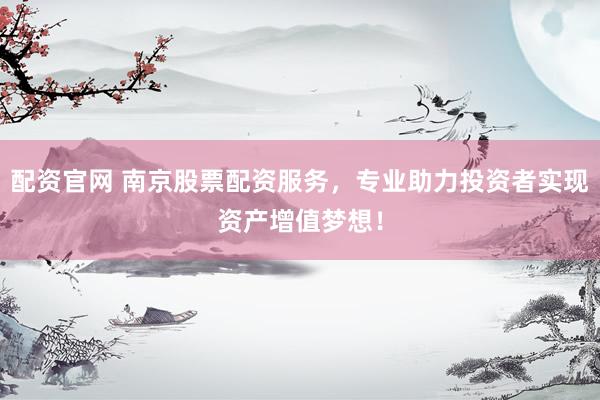 配资官网 南京股票配资服务，专业助力投资者实现资产增值梦想！