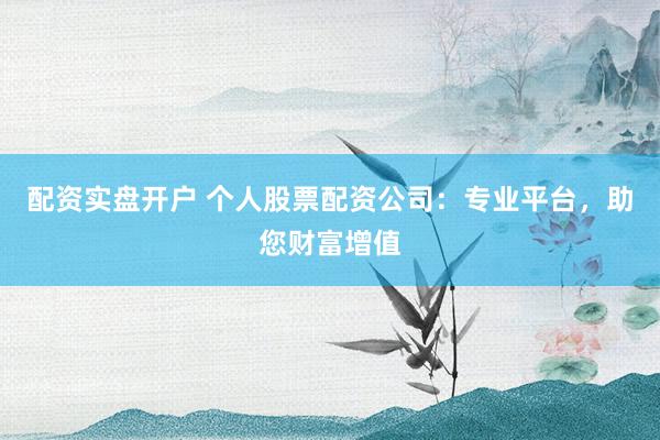 配资实盘开户 个人股票配资公司：专业平台，助您财富增值