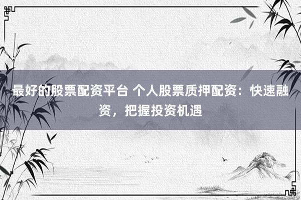 最好的股票配资平台 个人股票质押配资：快速融资，把握投资机遇