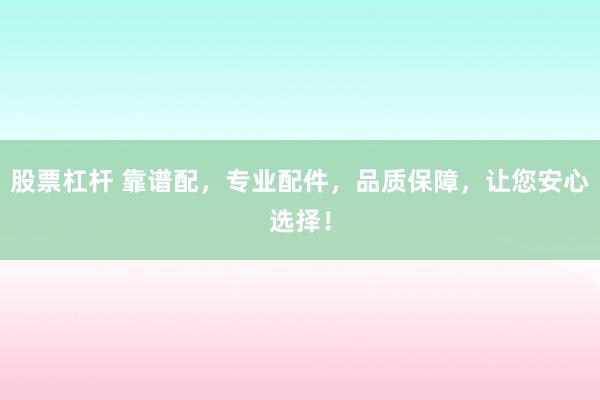股票杠杆 靠谱配，专业配件，品质保障，让您安心选择！