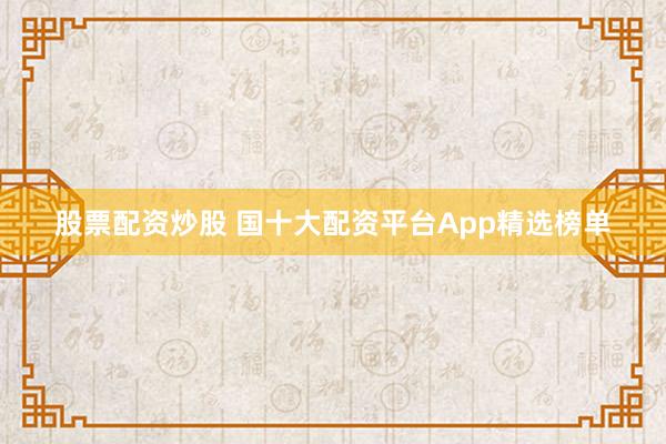 股票配资炒股 国十大配资平台App精选榜单