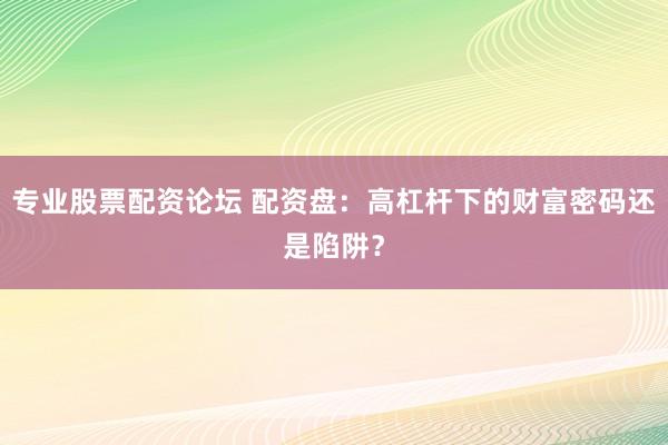 专业股票配资论坛 配资盘：高杠杆下的财富密码还是陷阱？