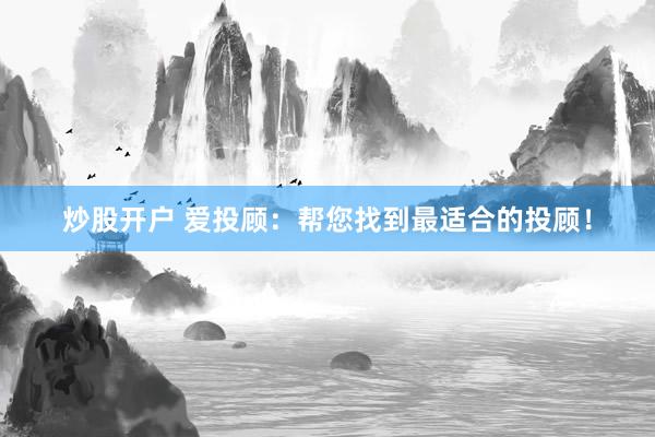炒股开户 爱投顾：帮您找到最适合的投顾！