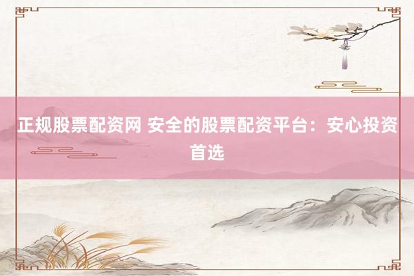 正规股票配资网 安全的股票配资平台：安心投资首选