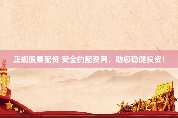 正规股票配资 安全的配资网，助您稳健投资！