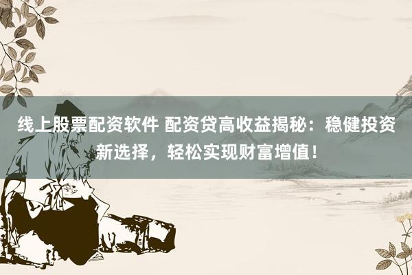 线上股票配资软件 配资贷高收益揭秘：稳健投资新选择，轻松实现财富增值！