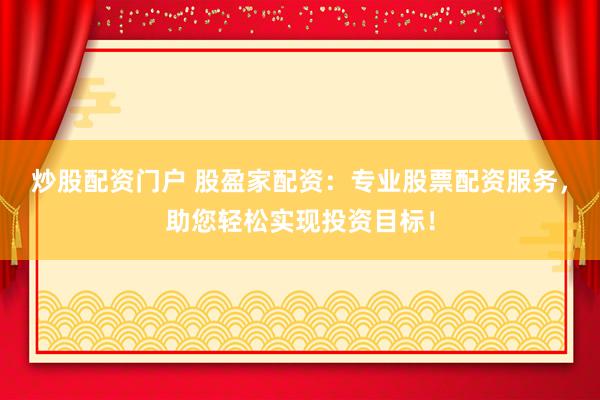 炒股配资门户 股盈家配资：专业股票配资服务，助您轻松实现投资目标！
