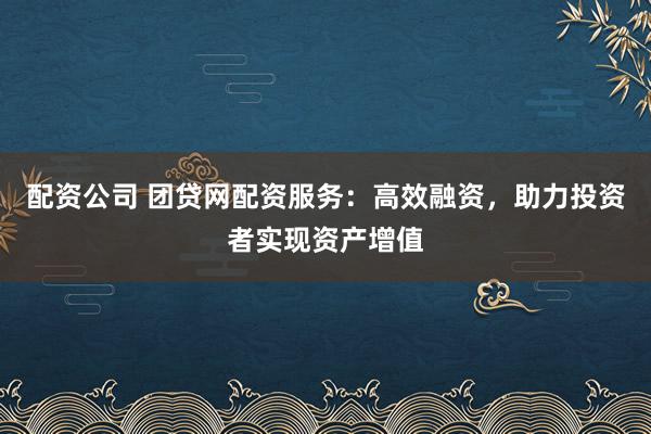 配资公司 团贷网配资服务：高效融资，助力投资者实现资产增值