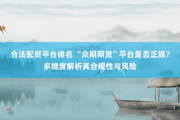 合法配资平台排名 “众期期货”平台是否正规？多维度解析其合规性与风险