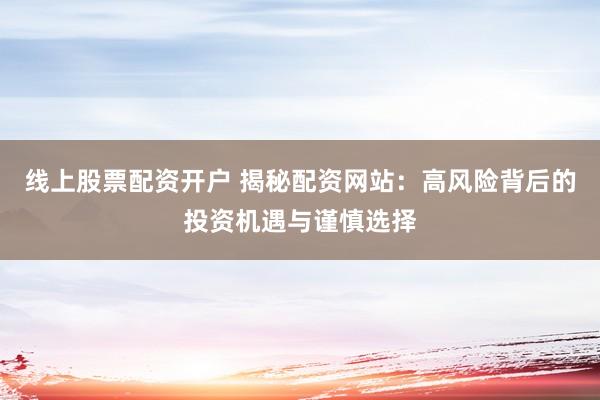 线上股票配资开户 揭秘配资网站：高风险背后的投资机遇与谨慎选择