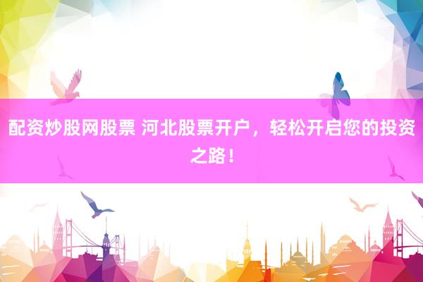 配资炒股网股票 河北股票开户，轻松开启您的投资之路！
